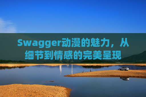 Swagger动漫的魅力，从细节到情感的完美呈现